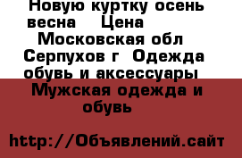 Новую куртку осень-весна. › Цена ­ 2 500 - Московская обл., Серпухов г. Одежда, обувь и аксессуары » Мужская одежда и обувь   